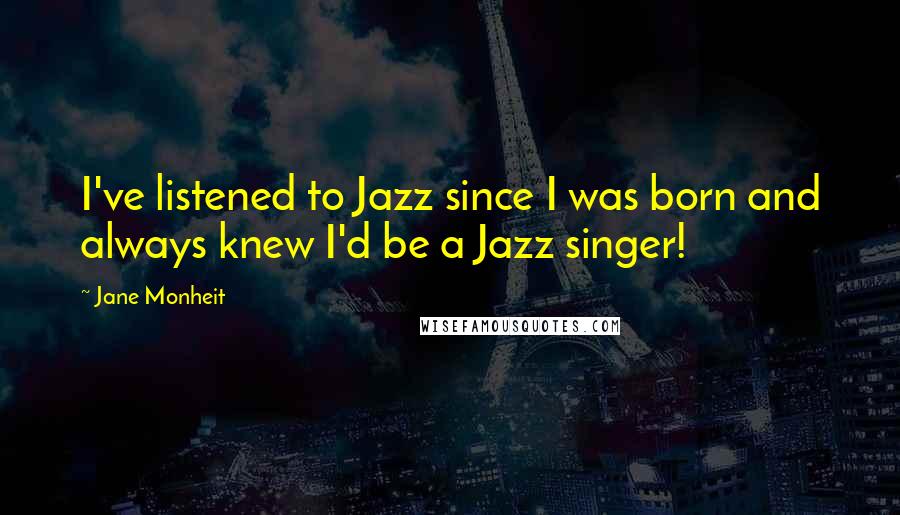 Jane Monheit Quotes: I've listened to Jazz since I was born and always knew I'd be a Jazz singer!