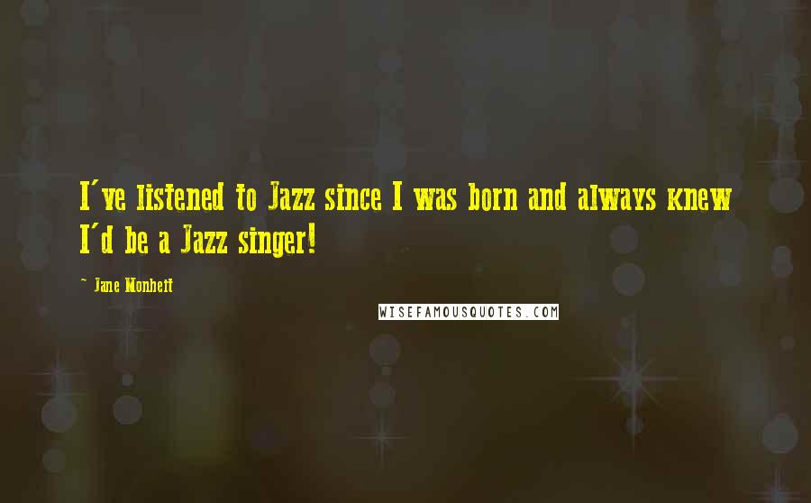 Jane Monheit Quotes: I've listened to Jazz since I was born and always knew I'd be a Jazz singer!