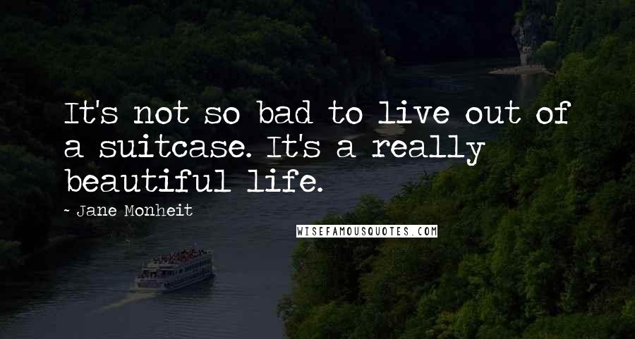 Jane Monheit Quotes: It's not so bad to live out of a suitcase. It's a really beautiful life.