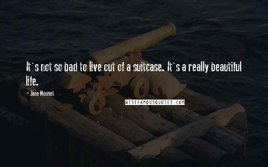 Jane Monheit Quotes: It's not so bad to live out of a suitcase. It's a really beautiful life.