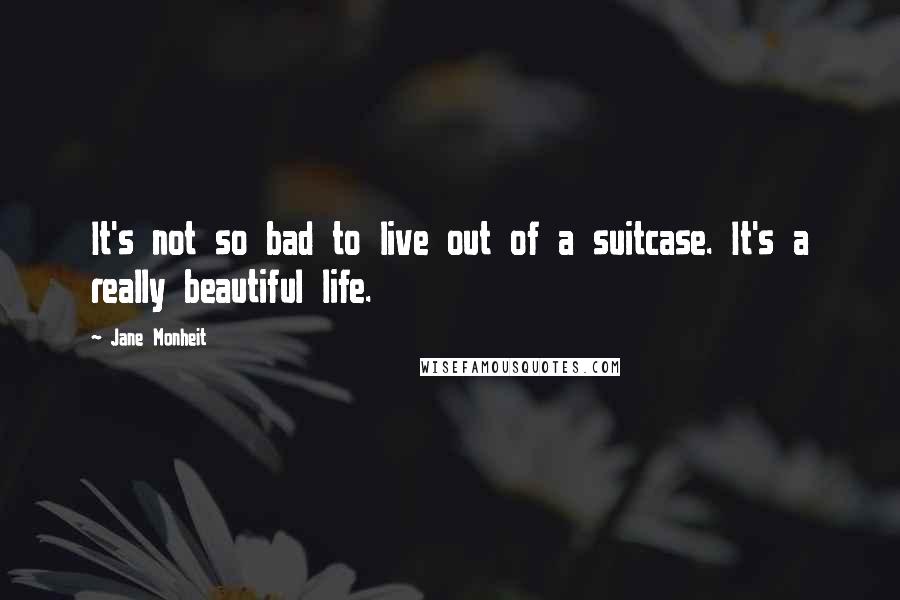 Jane Monheit Quotes: It's not so bad to live out of a suitcase. It's a really beautiful life.