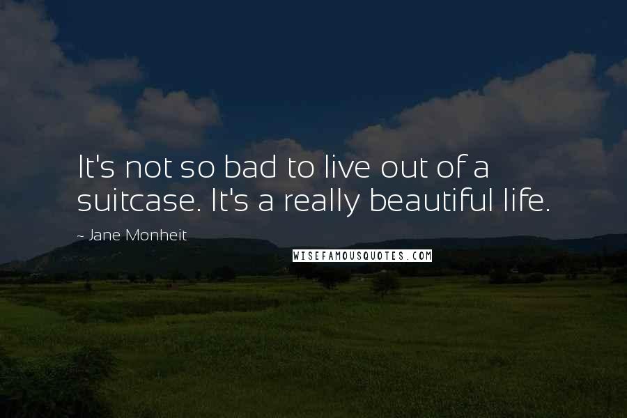 Jane Monheit Quotes: It's not so bad to live out of a suitcase. It's a really beautiful life.