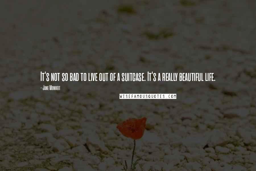 Jane Monheit Quotes: It's not so bad to live out of a suitcase. It's a really beautiful life.