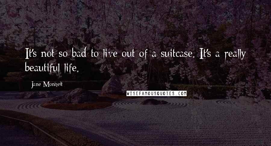 Jane Monheit Quotes: It's not so bad to live out of a suitcase. It's a really beautiful life.