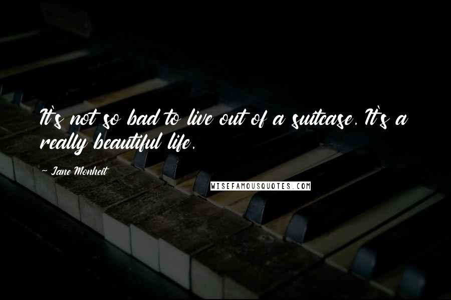 Jane Monheit Quotes: It's not so bad to live out of a suitcase. It's a really beautiful life.