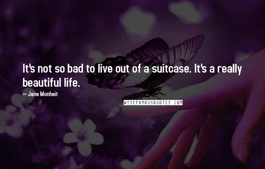 Jane Monheit Quotes: It's not so bad to live out of a suitcase. It's a really beautiful life.