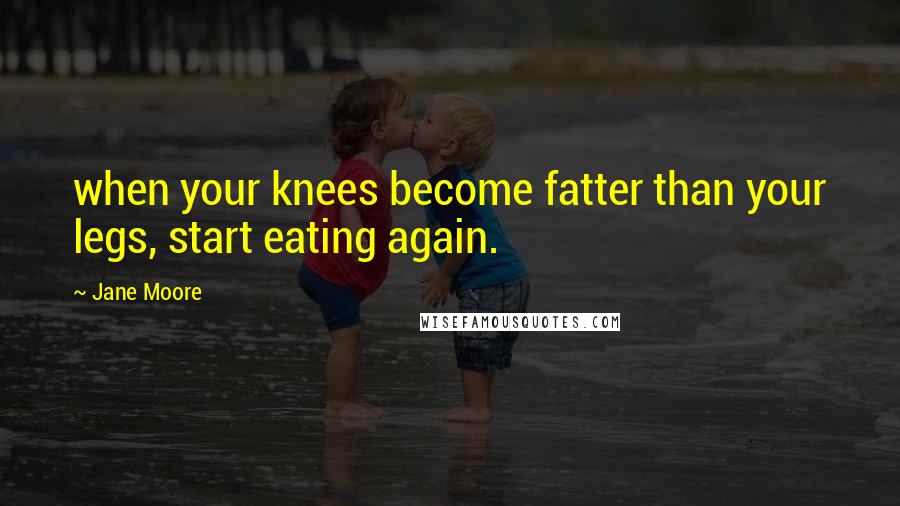 Jane Moore Quotes: when your knees become fatter than your legs, start eating again.