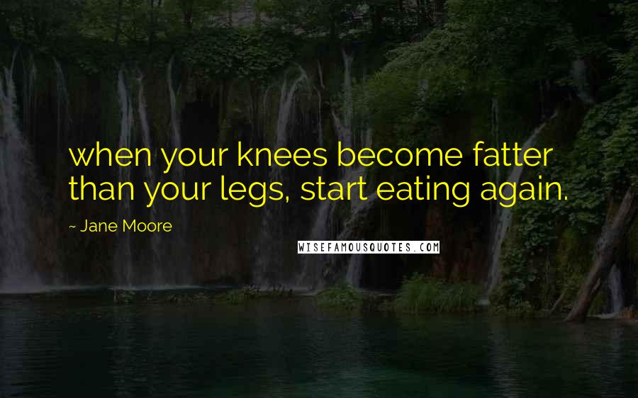 Jane Moore Quotes: when your knees become fatter than your legs, start eating again.