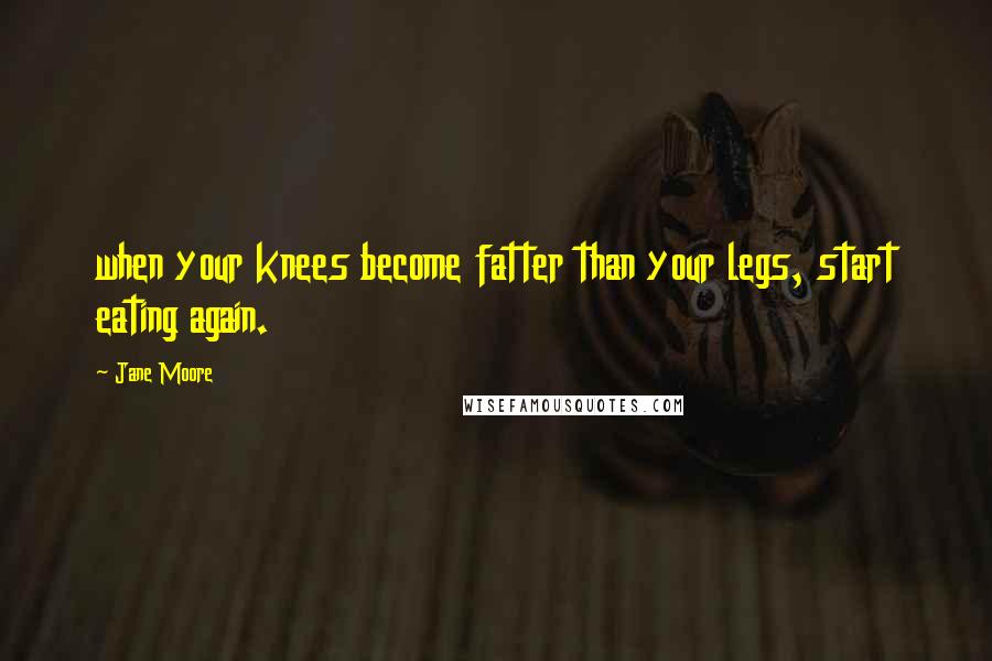 Jane Moore Quotes: when your knees become fatter than your legs, start eating again.