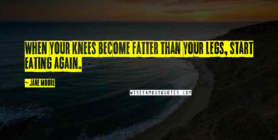 Jane Moore Quotes: when your knees become fatter than your legs, start eating again.