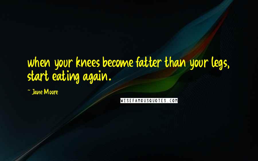 Jane Moore Quotes: when your knees become fatter than your legs, start eating again.