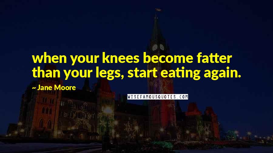 Jane Moore Quotes: when your knees become fatter than your legs, start eating again.