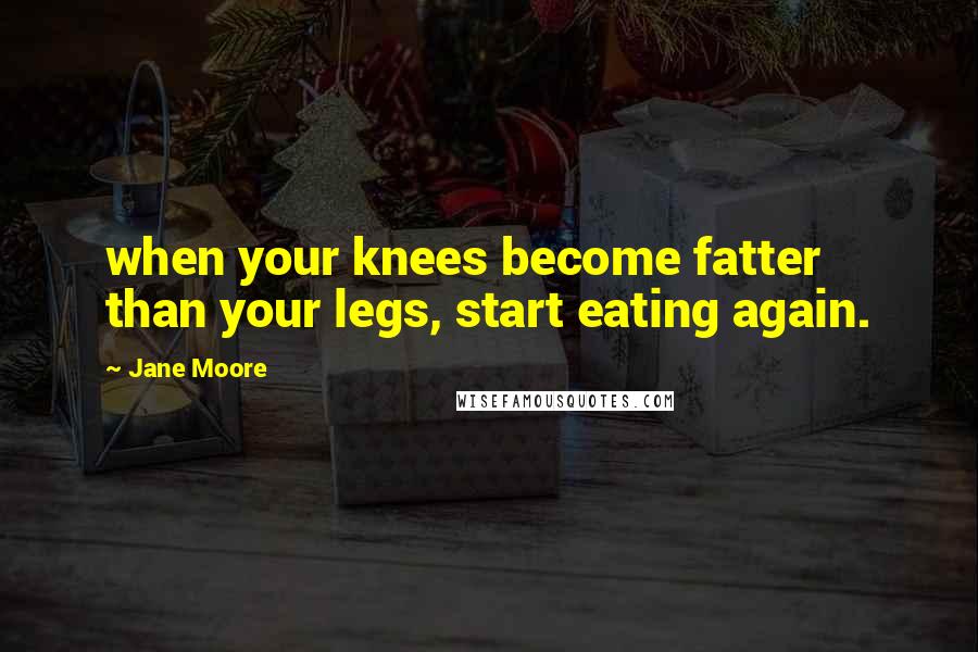 Jane Moore Quotes: when your knees become fatter than your legs, start eating again.