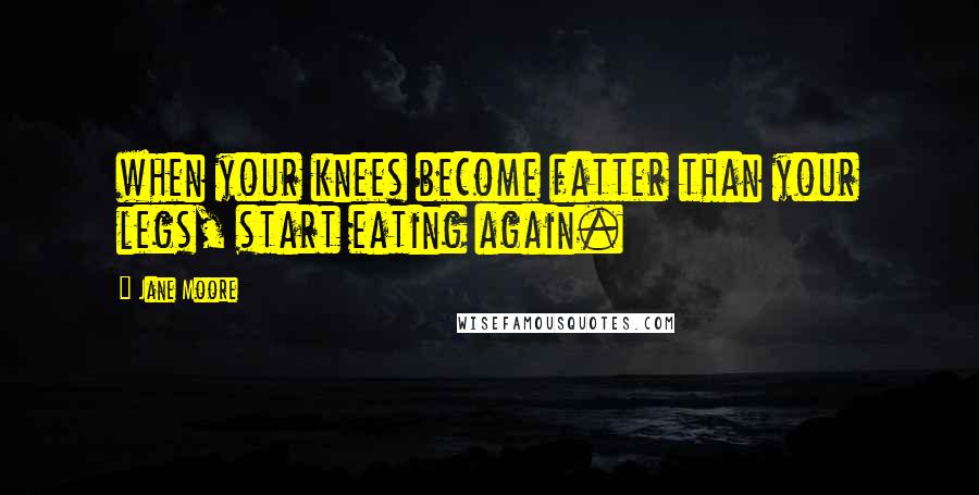 Jane Moore Quotes: when your knees become fatter than your legs, start eating again.