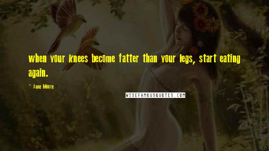 Jane Moore Quotes: when your knees become fatter than your legs, start eating again.