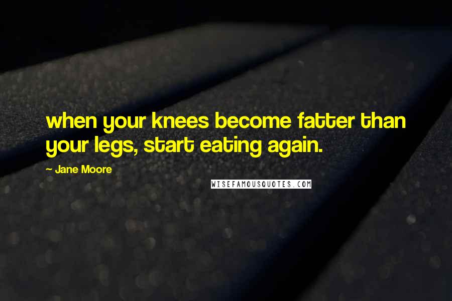 Jane Moore Quotes: when your knees become fatter than your legs, start eating again.