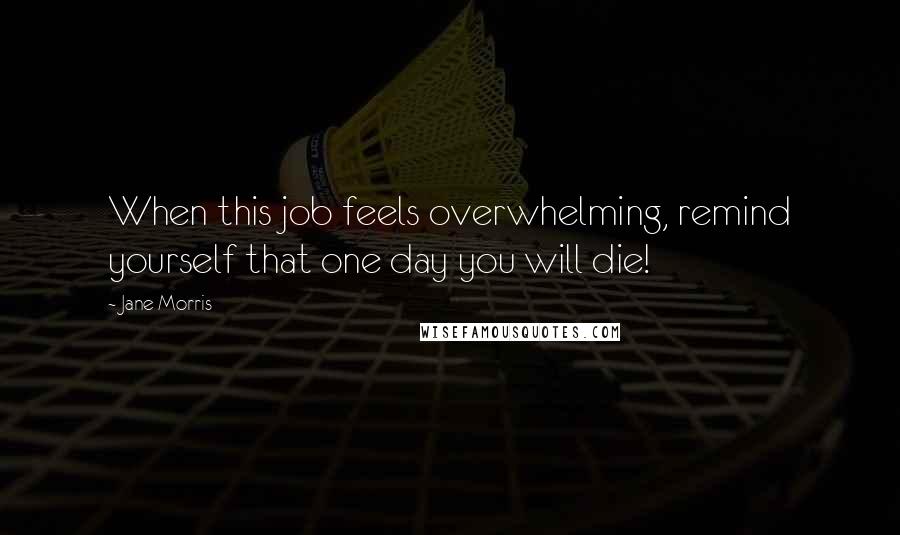 Jane Morris Quotes: When this job feels overwhelming, remind yourself that one day you will die!