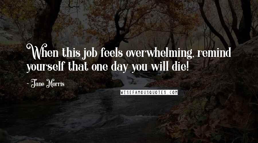 Jane Morris Quotes: When this job feels overwhelming, remind yourself that one day you will die!