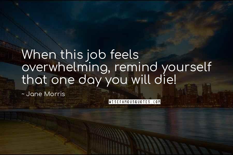 Jane Morris Quotes: When this job feels overwhelming, remind yourself that one day you will die!