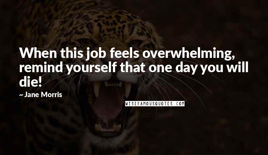 Jane Morris Quotes: When this job feels overwhelming, remind yourself that one day you will die!