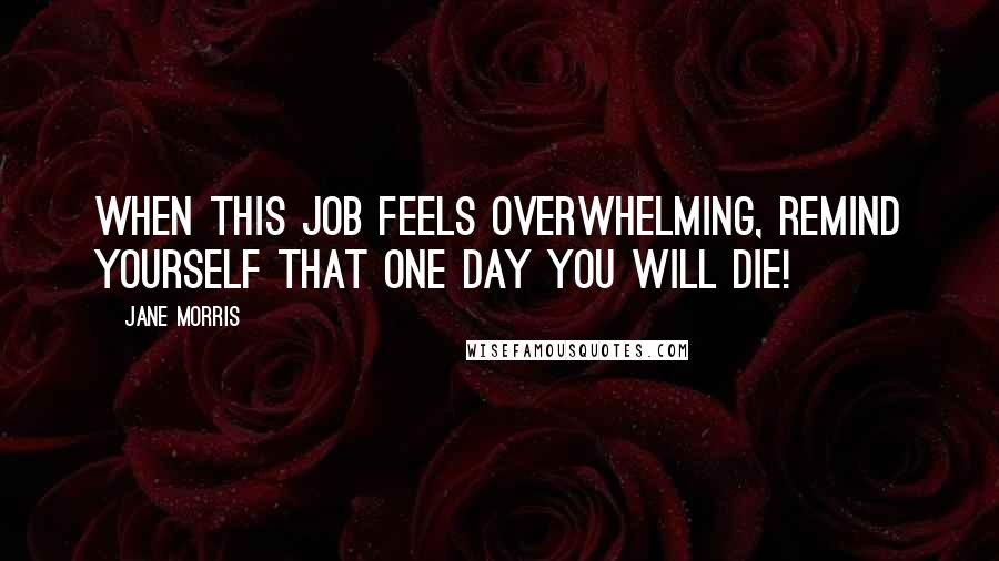 Jane Morris Quotes: When this job feels overwhelming, remind yourself that one day you will die!