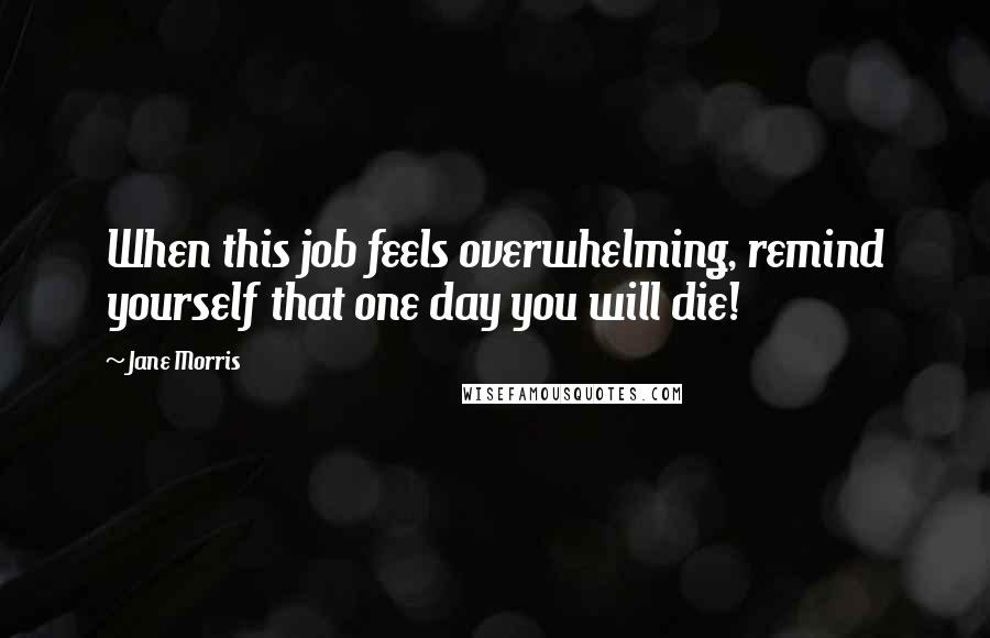 Jane Morris Quotes: When this job feels overwhelming, remind yourself that one day you will die!