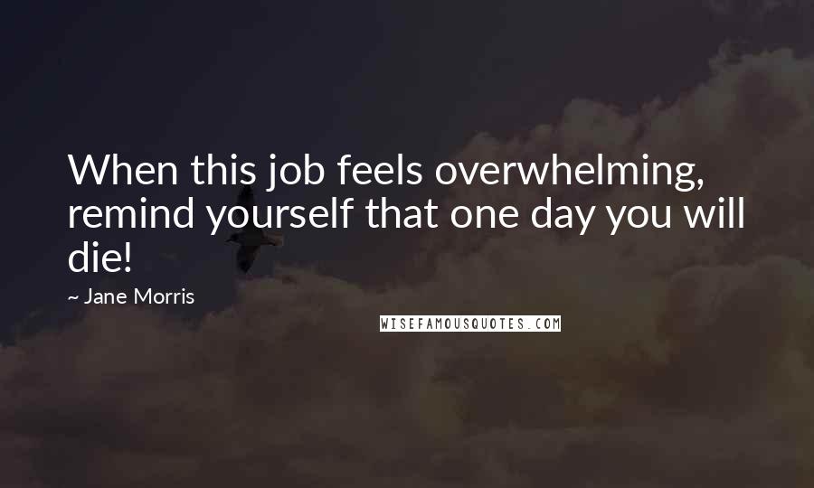 Jane Morris Quotes: When this job feels overwhelming, remind yourself that one day you will die!