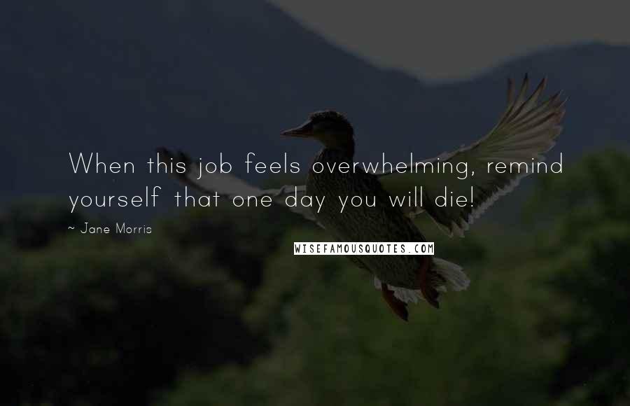 Jane Morris Quotes: When this job feels overwhelming, remind yourself that one day you will die!