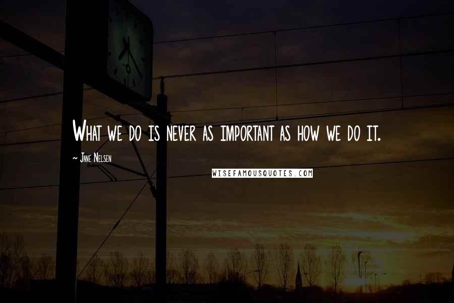Jane Nelsen Quotes: What we do is never as important as how we do it.