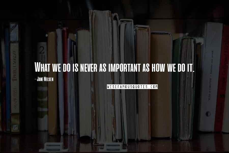 Jane Nelsen Quotes: What we do is never as important as how we do it.