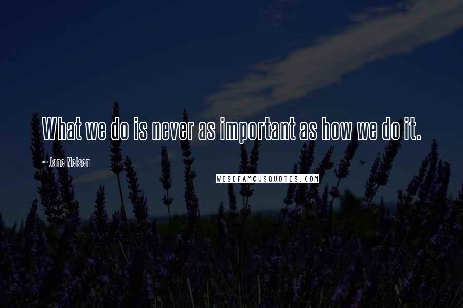 Jane Nelsen Quotes: What we do is never as important as how we do it.