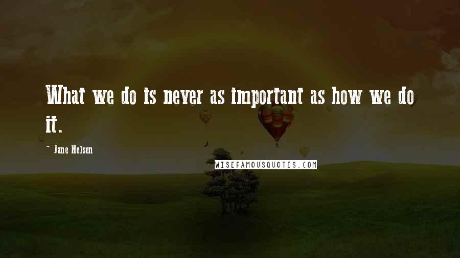 Jane Nelsen Quotes: What we do is never as important as how we do it.