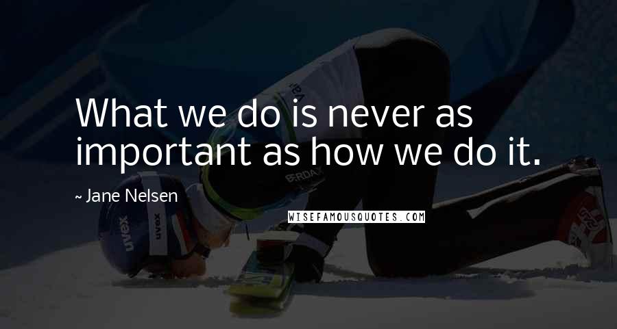 Jane Nelsen Quotes: What we do is never as important as how we do it.