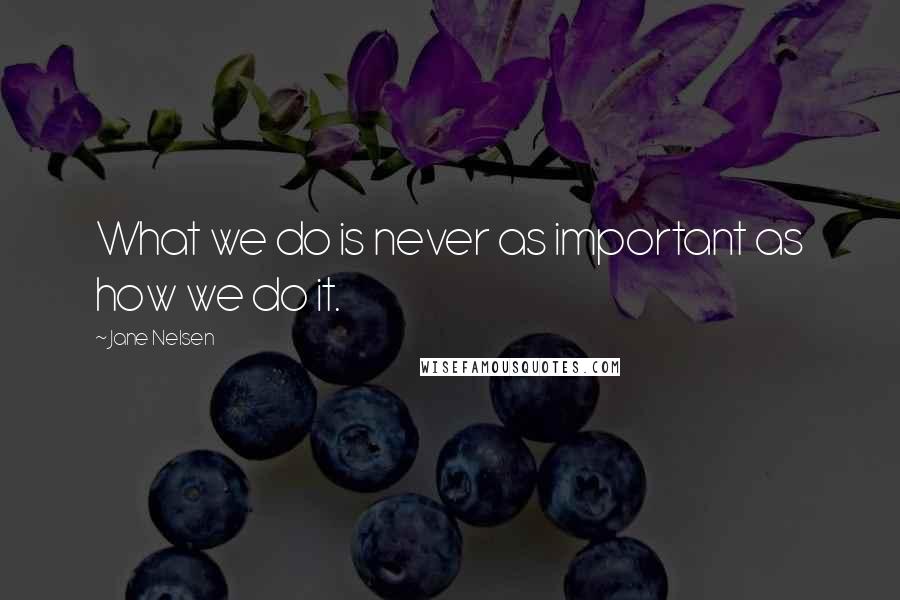 Jane Nelsen Quotes: What we do is never as important as how we do it.