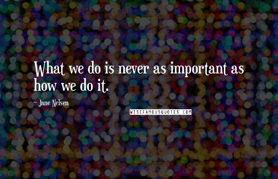 Jane Nelsen Quotes: What we do is never as important as how we do it.