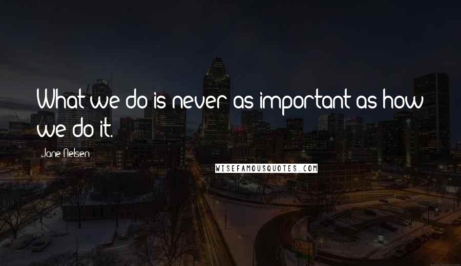Jane Nelsen Quotes: What we do is never as important as how we do it.