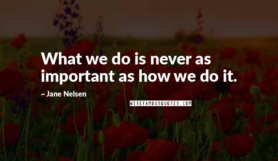 Jane Nelsen Quotes: What we do is never as important as how we do it.