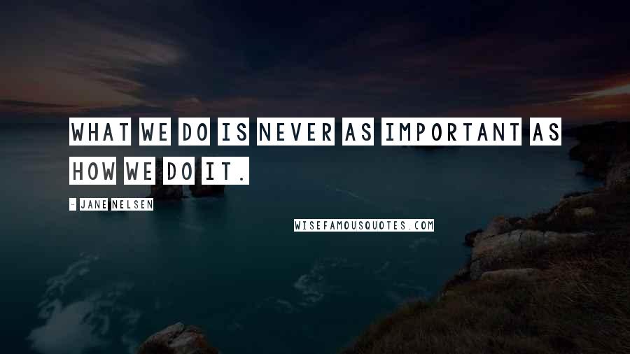 Jane Nelsen Quotes: What we do is never as important as how we do it.