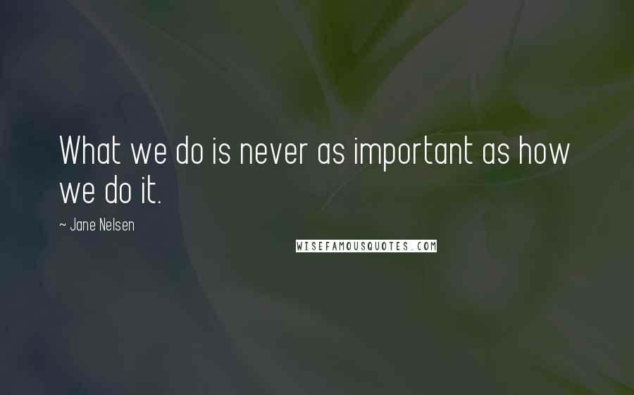 Jane Nelsen Quotes: What we do is never as important as how we do it.