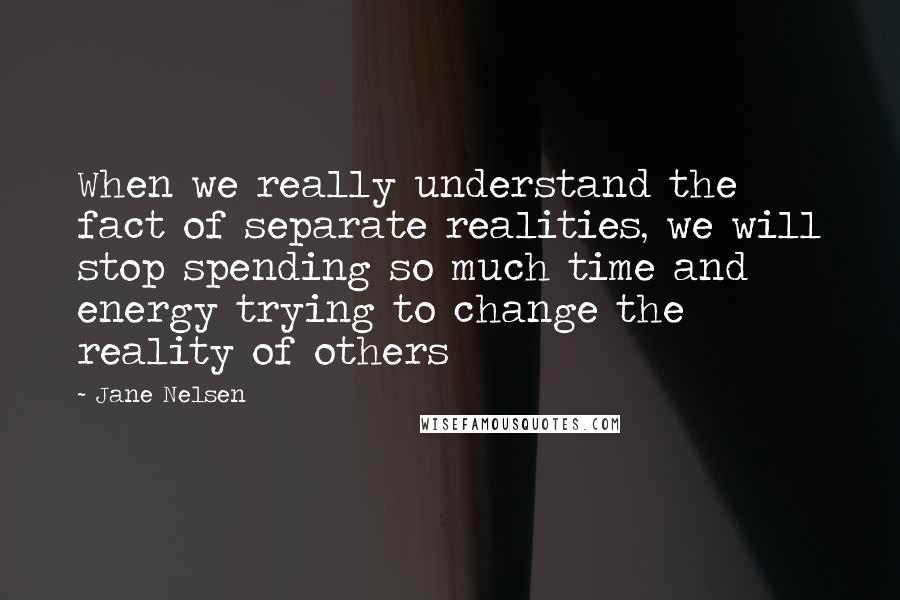 Jane Nelsen Quotes: When we really understand the fact of separate realities, we will stop spending so much time and energy trying to change the reality of others