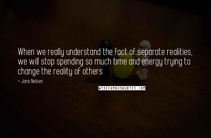 Jane Nelsen Quotes: When we really understand the fact of separate realities, we will stop spending so much time and energy trying to change the reality of others