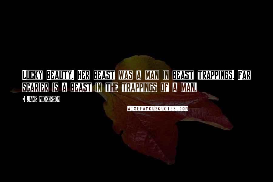 Jane Nickerson Quotes: Lucky Beauty. Her beast was a man in beast trappings. Far scarier is a beast in the trappings of a man.