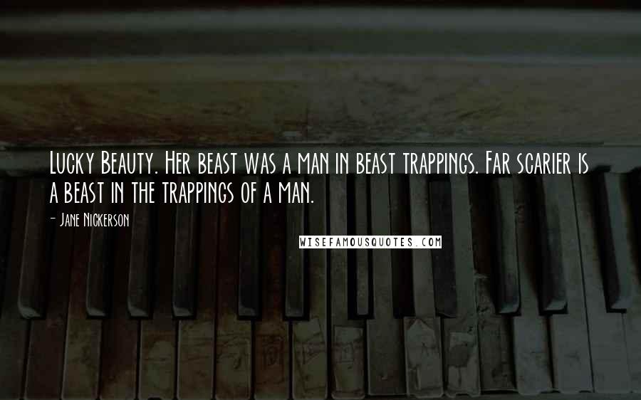 Jane Nickerson Quotes: Lucky Beauty. Her beast was a man in beast trappings. Far scarier is a beast in the trappings of a man.