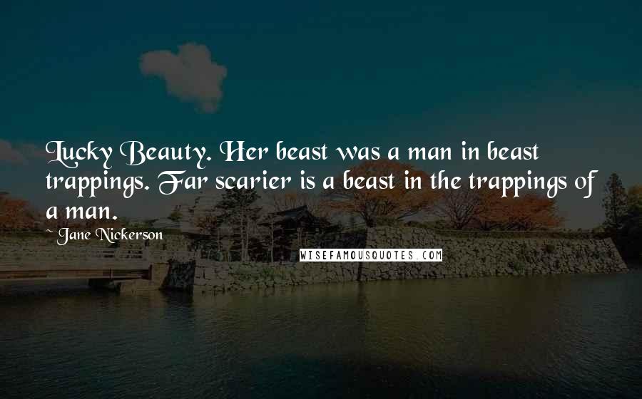 Jane Nickerson Quotes: Lucky Beauty. Her beast was a man in beast trappings. Far scarier is a beast in the trappings of a man.