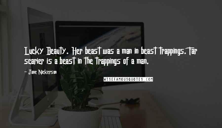 Jane Nickerson Quotes: Lucky Beauty. Her beast was a man in beast trappings. Far scarier is a beast in the trappings of a man.