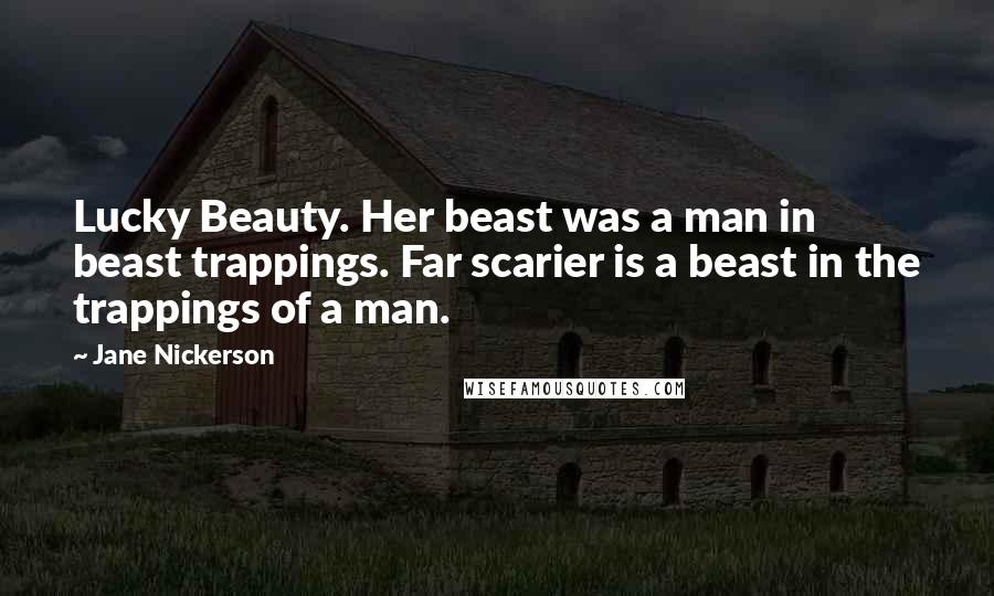 Jane Nickerson Quotes: Lucky Beauty. Her beast was a man in beast trappings. Far scarier is a beast in the trappings of a man.