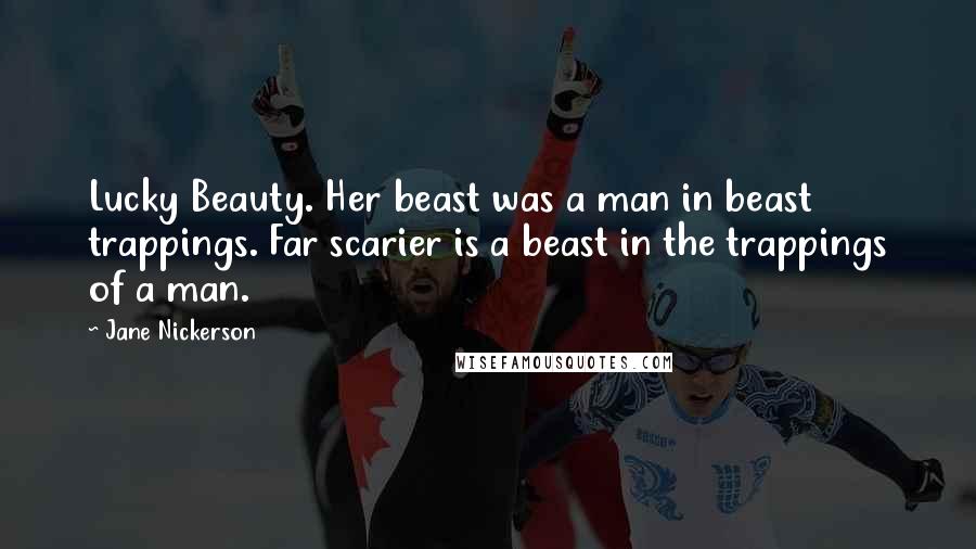 Jane Nickerson Quotes: Lucky Beauty. Her beast was a man in beast trappings. Far scarier is a beast in the trappings of a man.