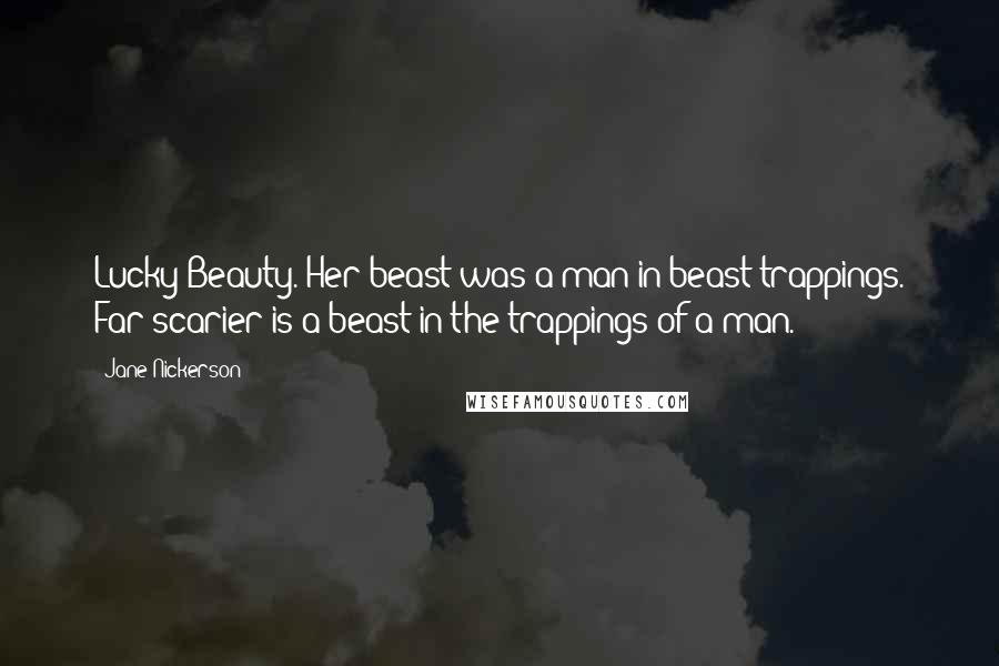 Jane Nickerson Quotes: Lucky Beauty. Her beast was a man in beast trappings. Far scarier is a beast in the trappings of a man.