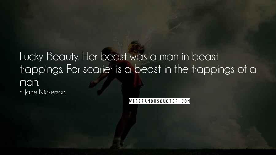 Jane Nickerson Quotes: Lucky Beauty. Her beast was a man in beast trappings. Far scarier is a beast in the trappings of a man.