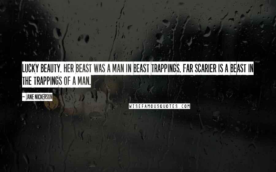 Jane Nickerson Quotes: Lucky Beauty. Her beast was a man in beast trappings. Far scarier is a beast in the trappings of a man.